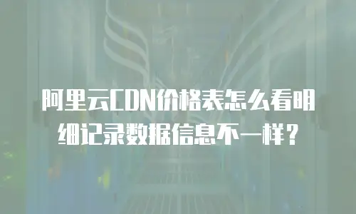 阿里云CDN价格表怎么看明细记录数据信息不一样？