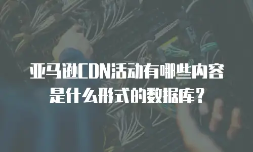 亚马逊CDN活动有哪些内容是什么形式的数据库？