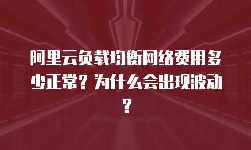 阿里云负载均衡网络费用多少正常？为什么会出现波动？