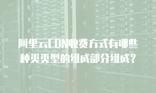 阿里云CDN收费方式有哪些种类类型的组成部分组成？