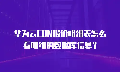 华为云CDN报价明细表怎么看明细的数据库信息？