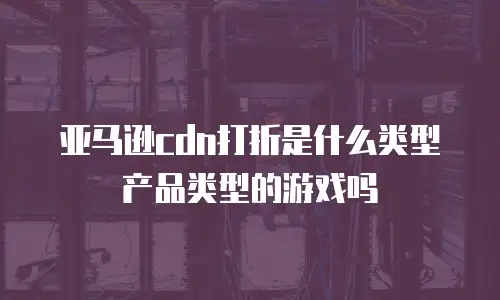 亚马逊cdn打折是什么类型产品类型的游戏吗