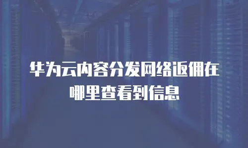 华为云内容分发网络返佣在哪里查看到信息