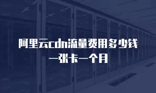 阿里云cdn流量费用多少钱一张卡一个月