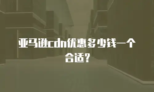 亚马逊cdn优惠多少钱一个合适？