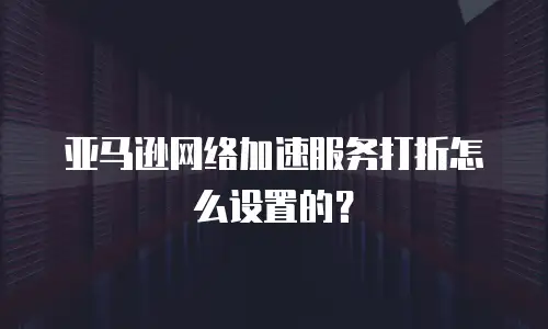 亚马逊网络加速服务打折怎么设置的？