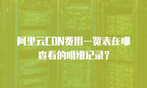 阿里云CDN费用一览表在哪查看的明细记录？