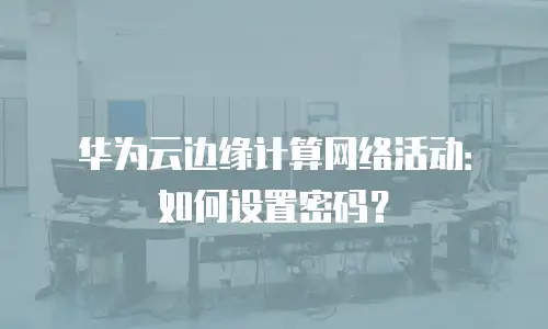华为云边缘计算网络活动：如何设置密码？