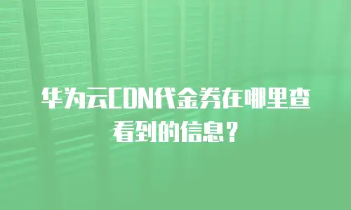 华为云CDN代金券在哪里查看到的信息？