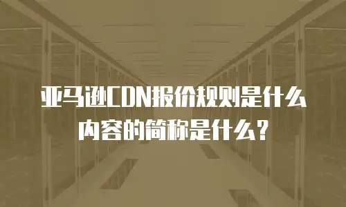 亚马逊CDN报价规则是什么内容的简称是什么？