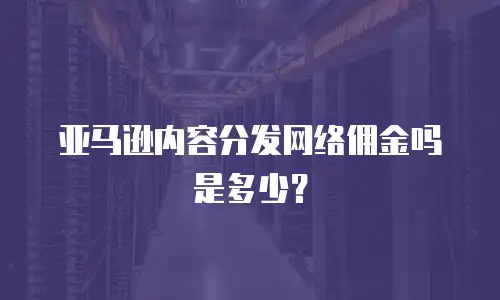 亚马逊内容分发网络佣金吗是多少？