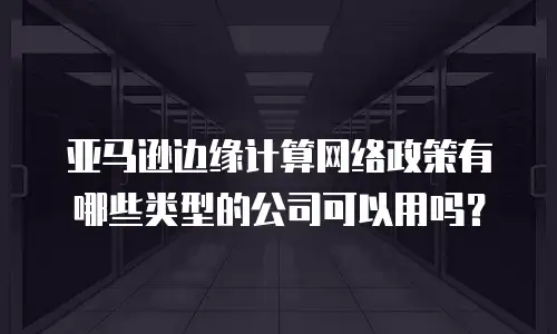 亚马逊边缘计算网络政策有哪些类型的公司可以用吗？