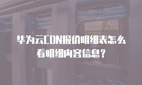 华为云CDN报价明细表怎么看明细内容信息？