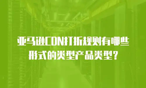 亚马逊CDN打折规则有哪些形式的类型产品类型？