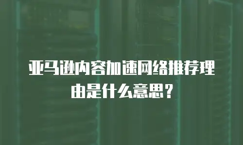 亚马逊内容加速网络推荐理由是什么意思？