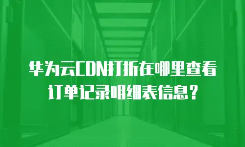 华为云CDN打折在哪里查看订单记录明细表信息？