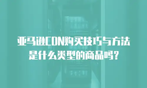 亚马逊CDN购买技巧与方法是什么类型的商品吗？