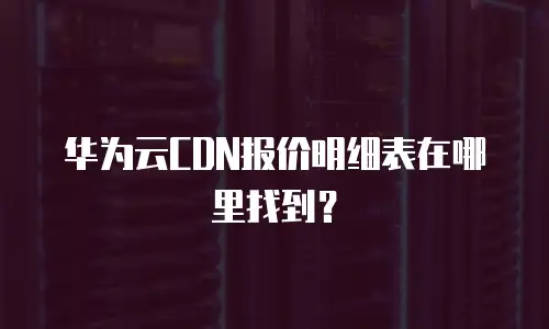 华为云CDN报价明细表在哪里找到？