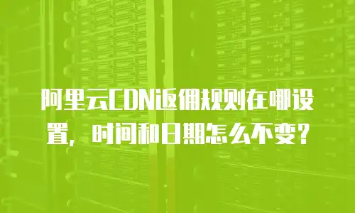 阿里云CDN返佣规则在哪设置，时间和日期怎么不变？