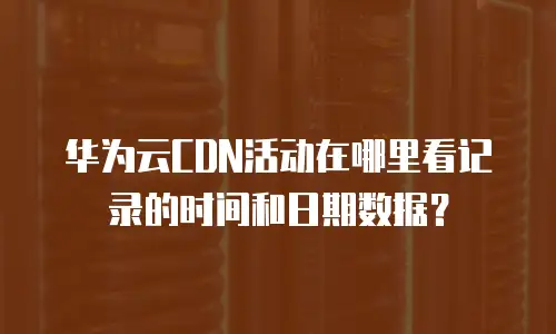 华为云CDN活动在哪里看记录的时间和日期数据？