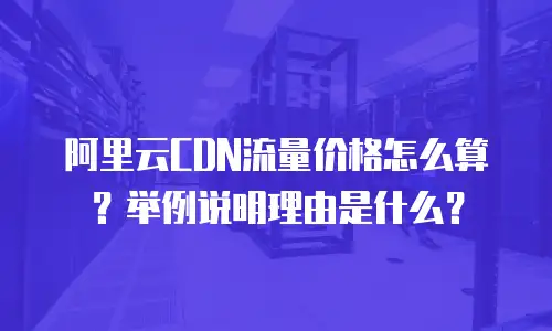 阿里云CDN流量价格怎么算？举例说明理由是什么？