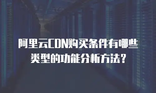 阿里云CDN购买条件有哪些类型的功能分析方法？