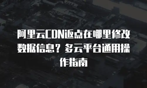 阿里云CDN返点在哪里修改数据信息？多云平台通用操作指南