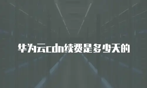 华为云cdn续费是多少天的