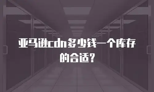 亚马逊cdn多少钱一个库存的合适？