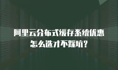 阿里云分布式缓存系统优惠怎么选才不踩坑？