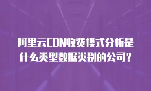 阿里云CDN收费模式分析是什么类型数据类别的公司？