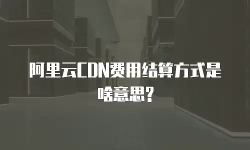 阿里云CDN费用结算方式是啥意思?