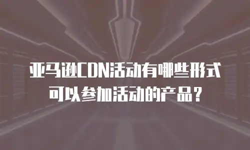 亚马逊CDN活动有哪些形式可以参加活动的产品？