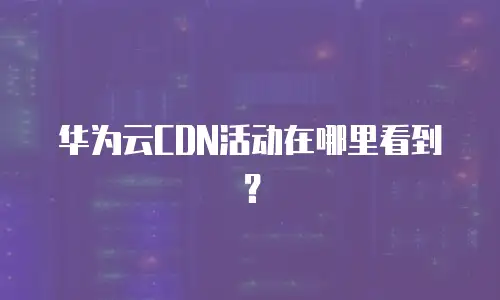 华为云CDN活动在哪里看到？
