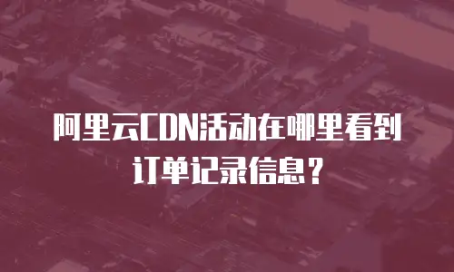 阿里云CDN活动在哪里看到订单记录信息？