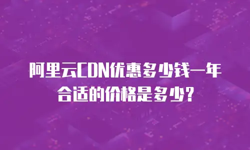 阿里云CDN优惠多少钱一年合适的价格是多少？