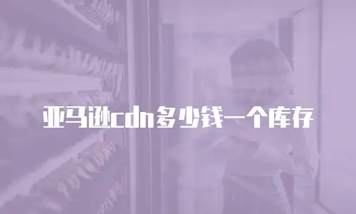 亚马逊cdn多少钱一个库存