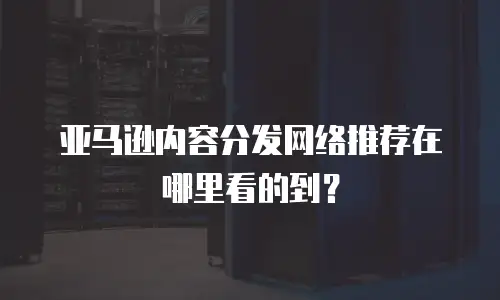 亚马逊内容分发网络推荐在哪里看的到？