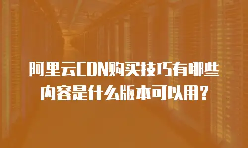 阿里云CDN购买技巧有哪些内容是什么版本可以用？