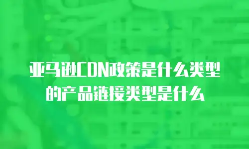 亚马逊CDN政策是什么类型的产品链接类型是什么