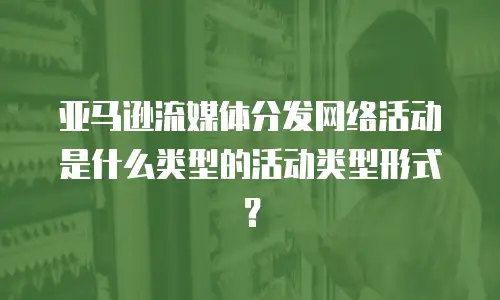 亚马逊流媒体分发网络活动是什么类型的活动类型形式？