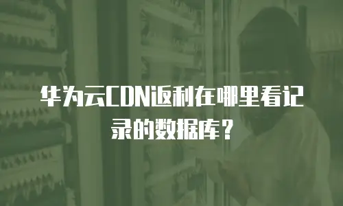 华为云CDN返利在哪里看记录的数据库？