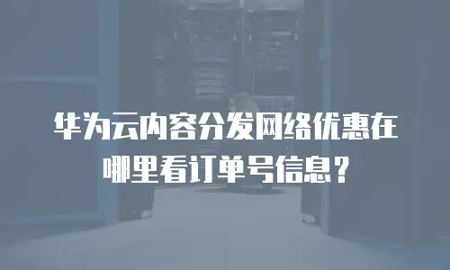 华为云内容分发网络优惠在哪里看订单号信息？
