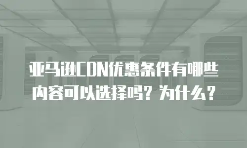 亚马逊CDN优惠条件有哪些内容可以选择吗？为什么？