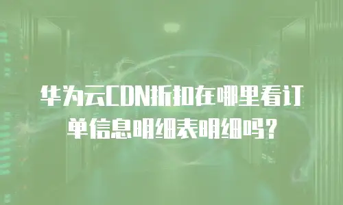 华为云CDN折扣在哪里看订单信息明细表明细吗？
