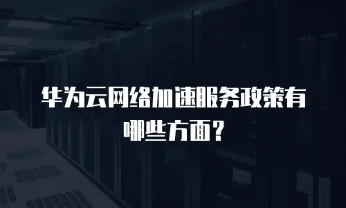 华为云网络加速服务政策有哪些方面？