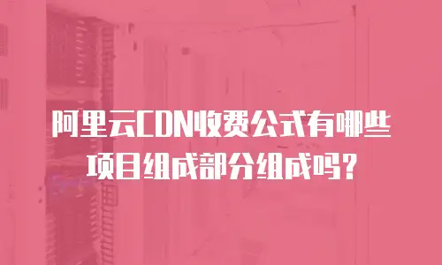 阿里云CDN收费公式有哪些项目组成部分组成吗？