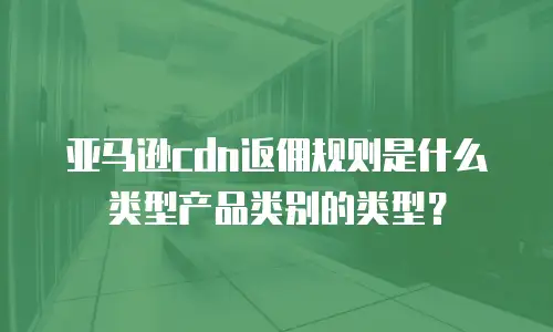亚马逊cdn返佣规则是什么类型产品类别的类型？