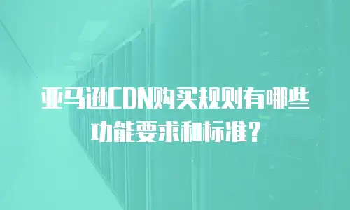 亚马逊CDN购买规则有哪些功能要求和标准？