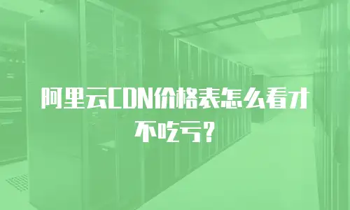 阿里云CDN价格表怎么看才不吃亏？